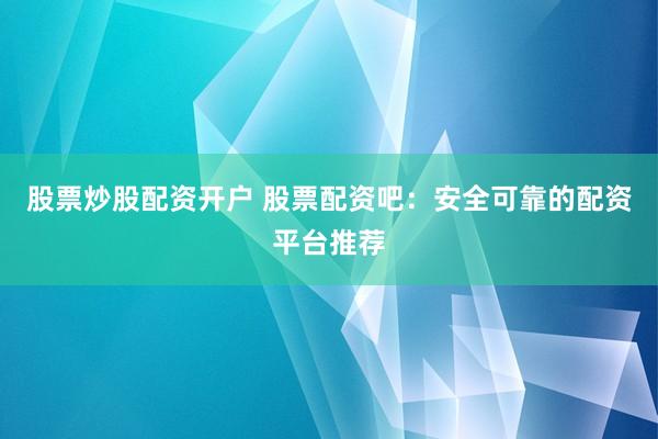 股票炒股配资开户 股票配资吧：安全可靠的配资平台推荐