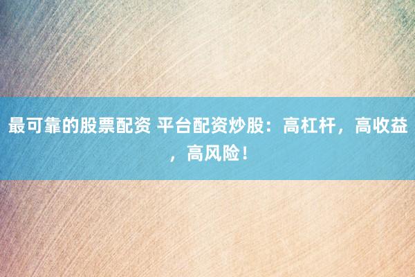 最可靠的股票配资 平台配资炒股：高杠杆，高收益，高风险！