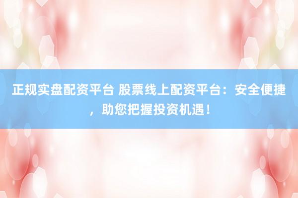 正规实盘配资平台 股票线上配资平台：安全便捷，助您把握投资机遇！