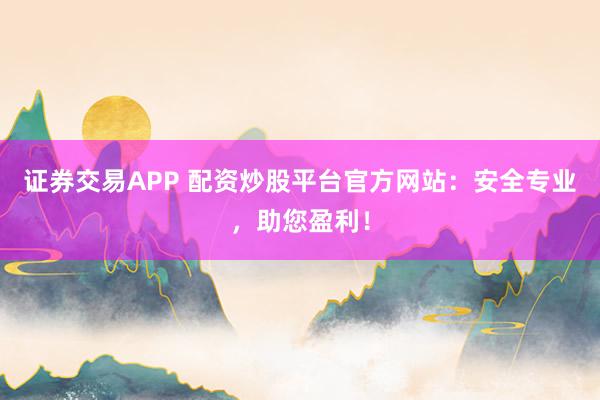 证券交易APP 配资炒股平台官方网站：安全专业，助您盈利！