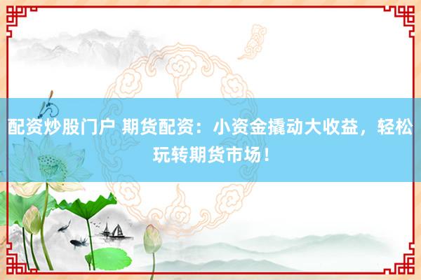 配资炒股门户 期货配资：小资金撬动大收益，轻松玩转期货市场！