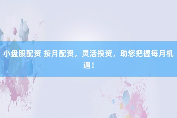 小盘股配资 按月配资，灵活投资，助您把握每月机遇！
