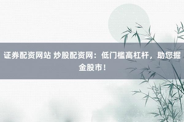 证券配资网站 炒股配资网：低门槛高杠杆，助您掘金股市！