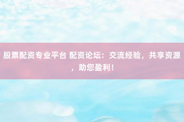 股票配资专业平台 配资论坛：交流经验，共享资源，助您盈利！