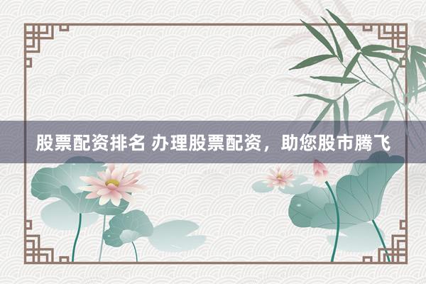 股票配资排名 办理股票配资，助您股市腾飞
