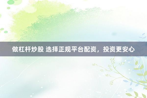 做杠杆炒股 选择正规平台配资，投资更安心