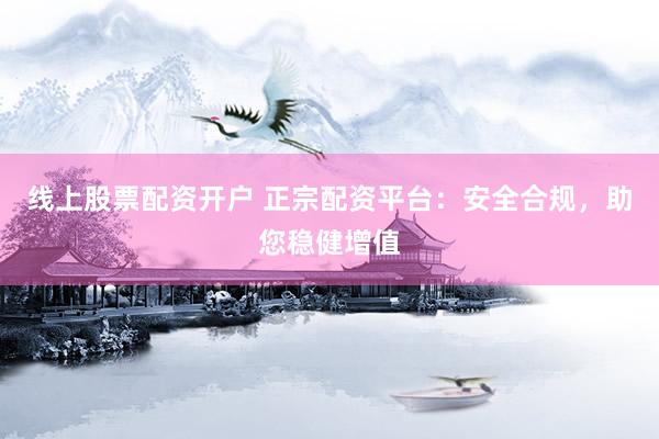 线上股票配资开户 正宗配资平台：安全合规，助您稳健增值