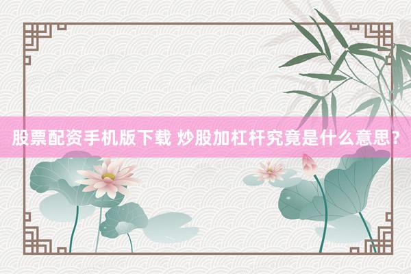 股票配资手机版下载 炒股加杠杆究竟是什么意思？