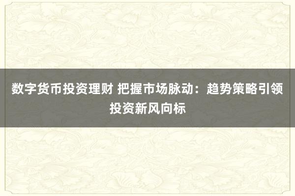 数字货币投资理财 把握市场脉动：趋势策略引领投资新风向标