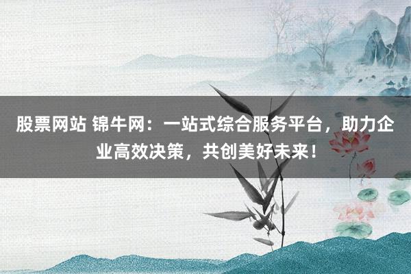 股票网站 锦牛网：一站式综合服务平台，助力企业高效决策，共创美好未来！
