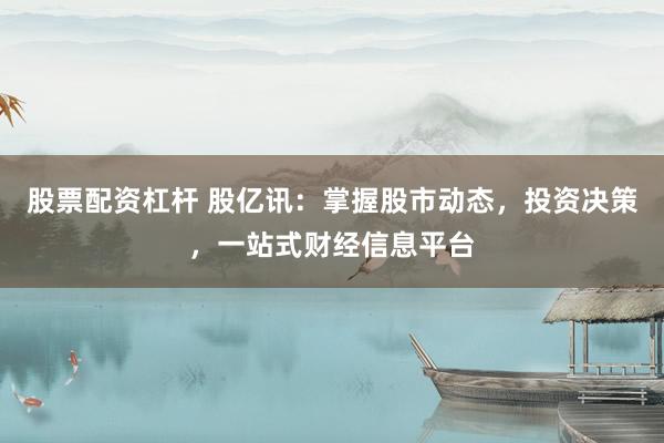 股票配资杠杆 股亿讯：掌握股市动态，投资决策，一站式财经信息平台