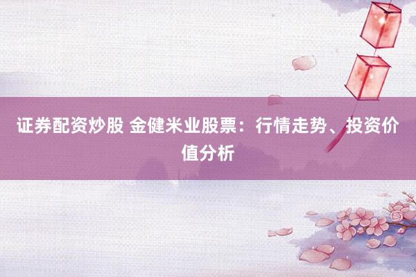 证券配资炒股 金健米业股票：行情走势、投资价值分析