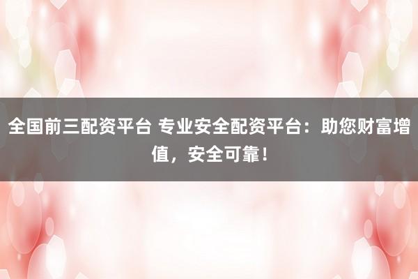 全国前三配资平台 专业安全配资平台：助您财富增值，安全可靠！