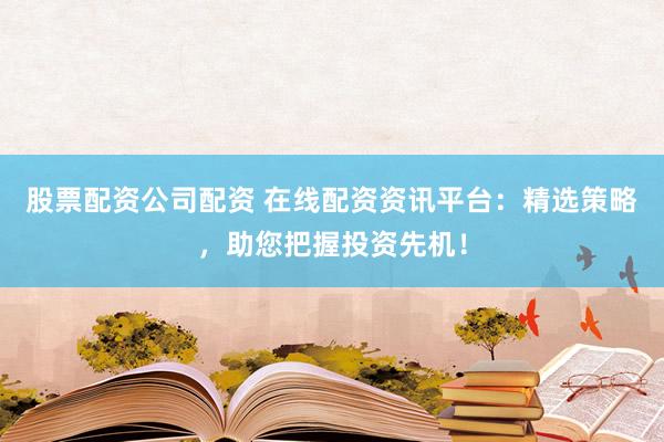 股票配资公司配资 在线配资资讯平台：精选策略，助您把握投资先机！