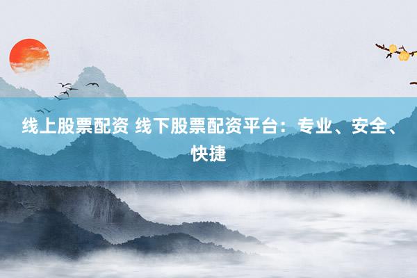 线上股票配资 线下股票配资平台：专业、安全、快捷