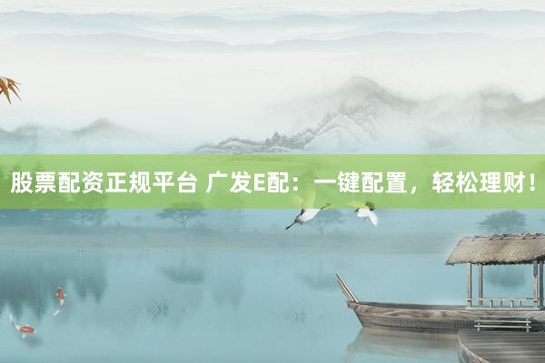 股票配资正规平台 广发E配：一键配置，轻松理财！