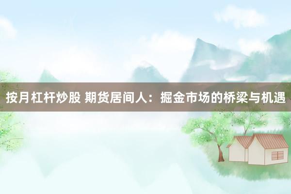 按月杠杆炒股 期货居间人：掘金市场的桥梁与机遇