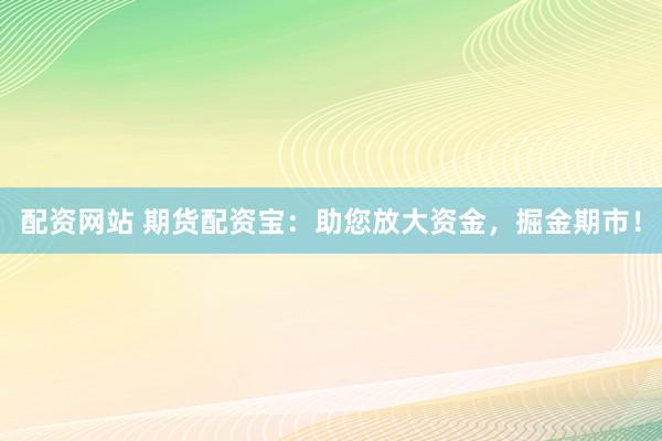配资网站 期货配资宝：助您放大资金，掘金期市！