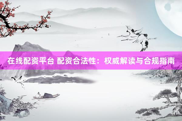 在线配资平台 配资合法性：权威解读与合规指南