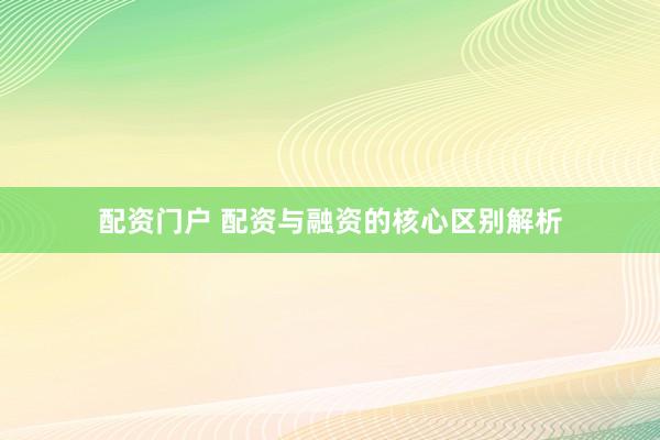配资门户 配资与融资的核心区别解析