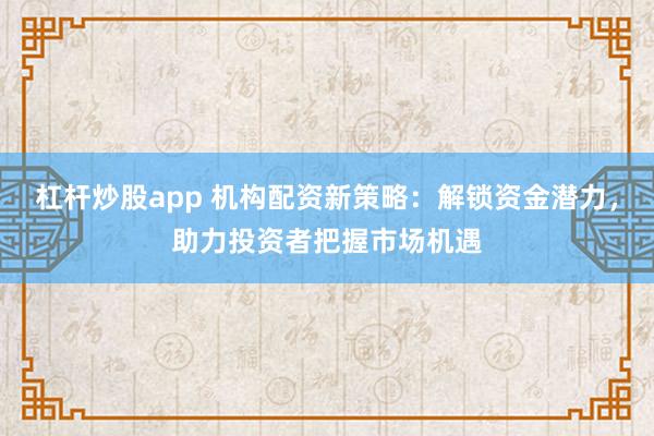 杠杆炒股app 机构配资新策略：解锁资金潜力，助力投资者把握市场机遇