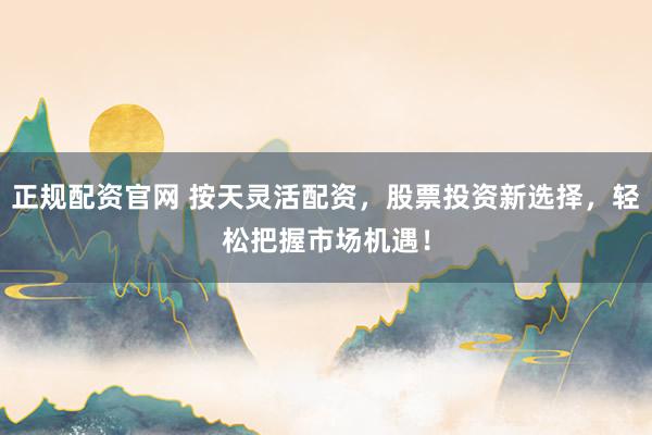 正规配资官网 按天灵活配资，股票投资新选择，轻松把握市场机遇！