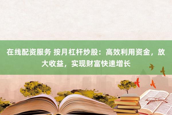 在线配资服务 按月杠杆炒股：高效利用资金，放大收益，实现财富快速增长