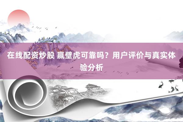 在线配资炒股 赢壁虎可靠吗？用户评价与真实体验分析