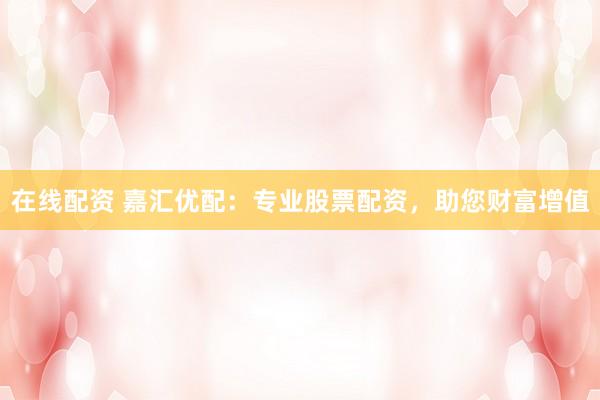 在线配资 嘉汇优配：专业股票配资，助您财富增值