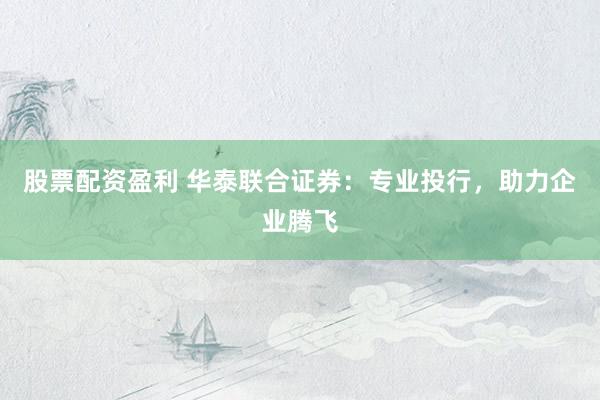 股票配资盈利 华泰联合证券：专业投行，助力企业腾飞