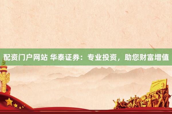 配资门户网站 华泰证券：专业投资，助您财富增值