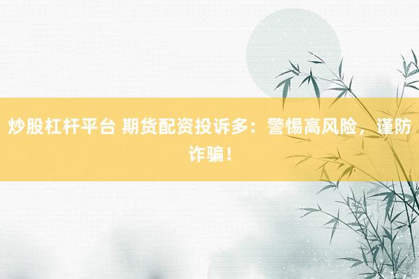 炒股杠杆平台 期货配资投诉多：警惕高风险，谨防诈骗！