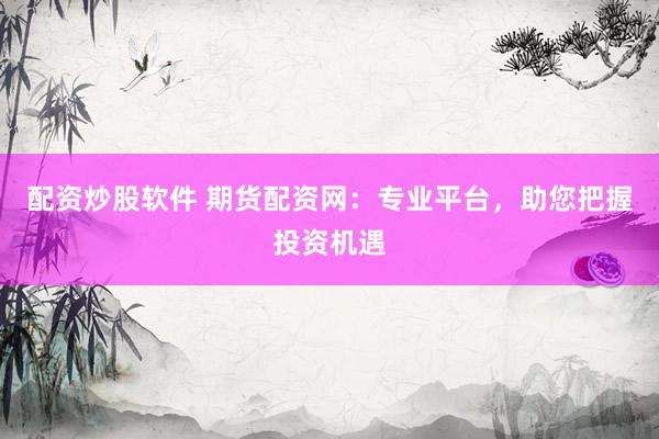 配资炒股软件 期货配资网：专业平台，助您把握投资机遇