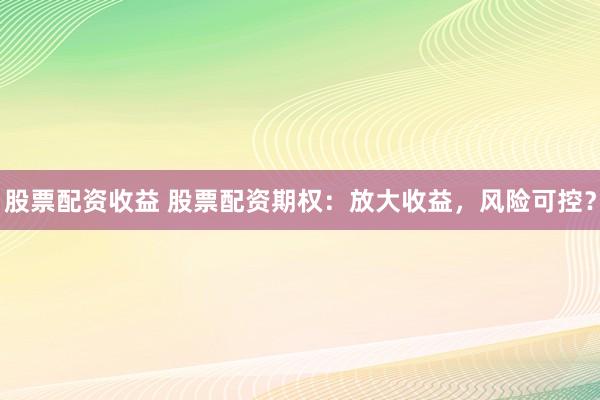 股票配资收益 股票配资期权：放大收益，风险可控？