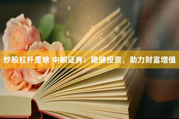 炒股杠杆是啥 中邮证券：稳健投资，助力财富增值