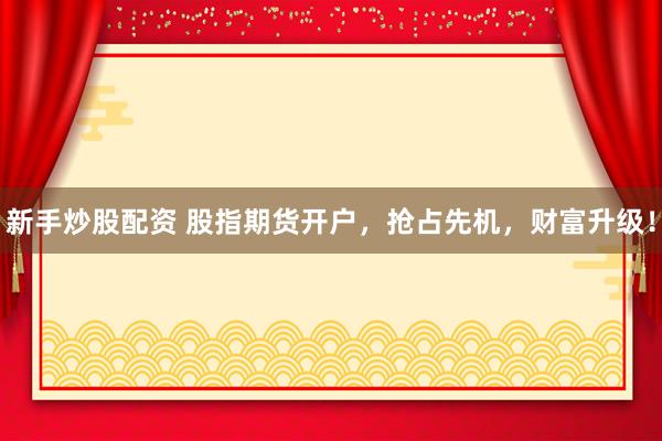 新手炒股配资 股指期货开户，抢占先机，财富升级！