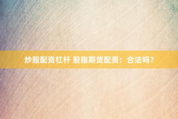 炒股配资杠杆 股指期货配资：合法吗？
