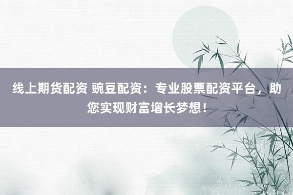 线上期货配资 豌豆配资：专业股票配资平台，助您实现财富增长梦想！