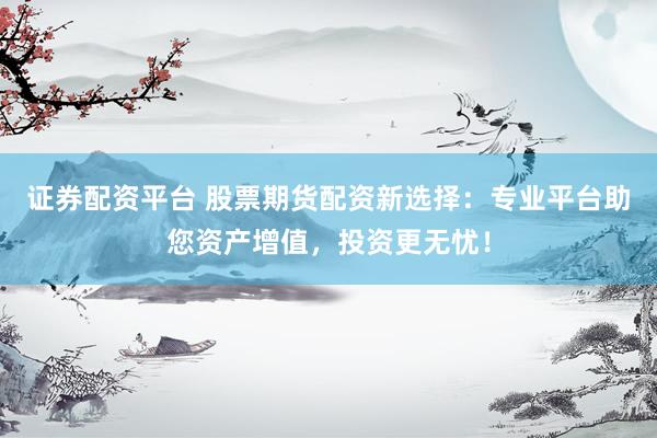 证券配资平台 股票期货配资新选择：专业平台助您资产增值，投资更无忧！
