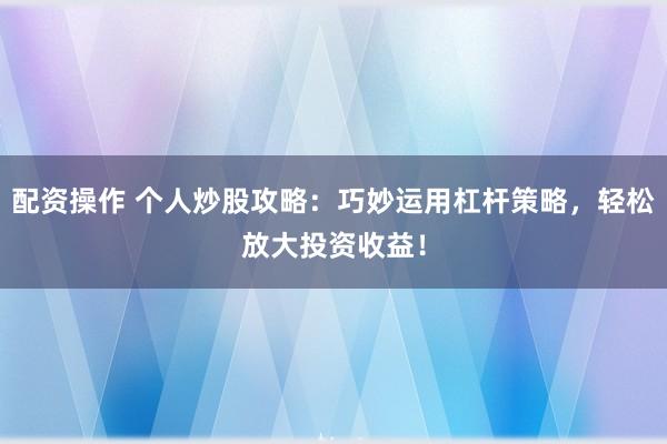 配资操作 个人炒股攻略：巧妙运用杠杆策略，轻松放大投资收益！