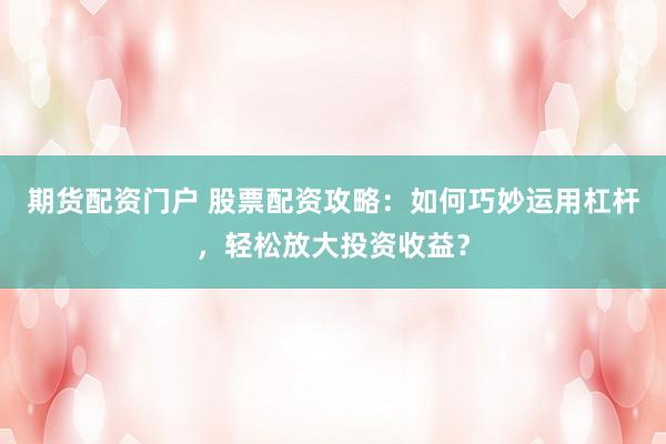 期货配资门户 股票配资攻略：如何巧妙运用杠杆，轻松放大投资收益？