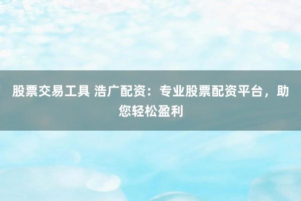 股票交易工具 浩广配资：专业股票配资平台，助您轻松盈利