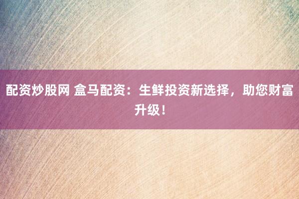 配资炒股网 盒马配资：生鲜投资新选择，助您财富升级！