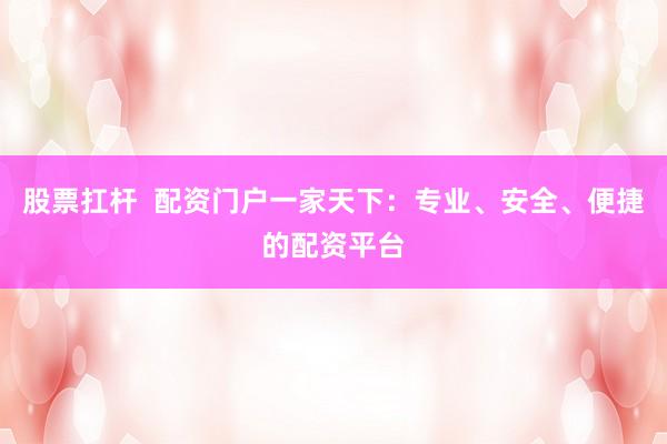 股票扛杆  配资门户一家天下：专业、安全、便捷的配资平台