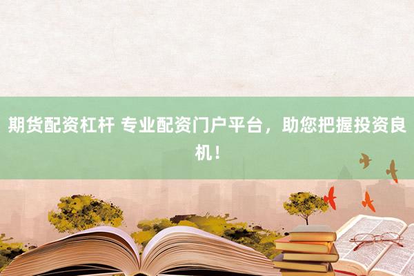 期货配资杠杆 专业配资门户平台，助您把握投资良机！
