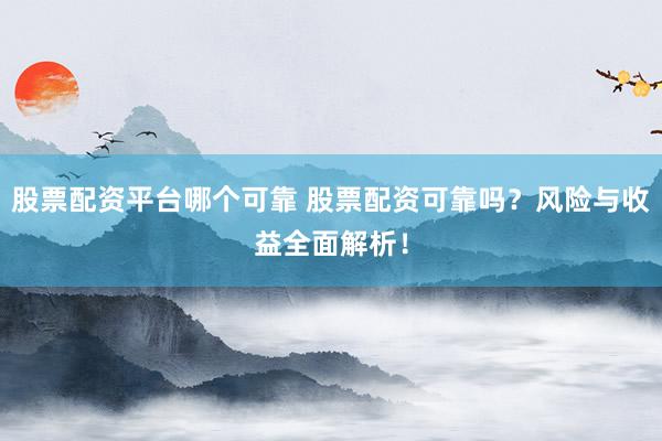股票配资平台哪个可靠 股票配资可靠吗？风险与收益全面解析！
