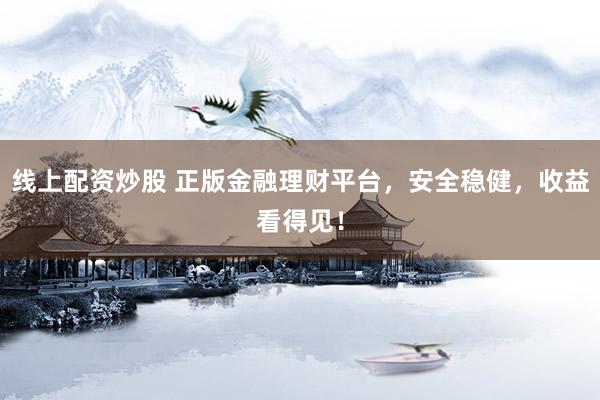 线上配资炒股 正版金融理财平台，安全稳健，收益看得见！