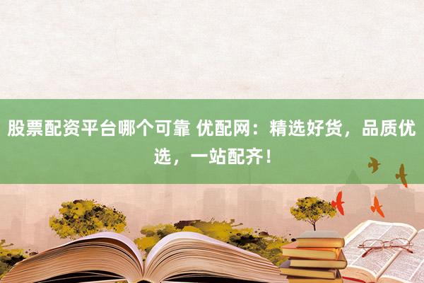 股票配资平台哪个可靠 优配网：精选好货，品质优选，一站配齐！