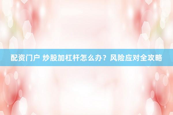 配资门户 炒股加杠杆怎么办？风险应对全攻略