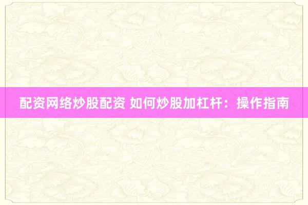 配资网络炒股配资 如何炒股加杠杆：操作指南